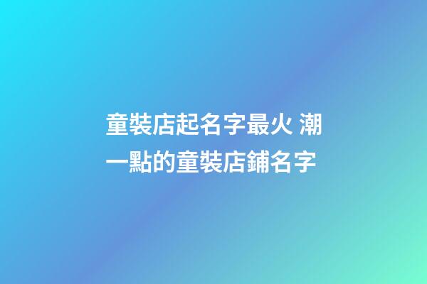 童裝店起名字最火 潮一點的童裝店鋪名字
